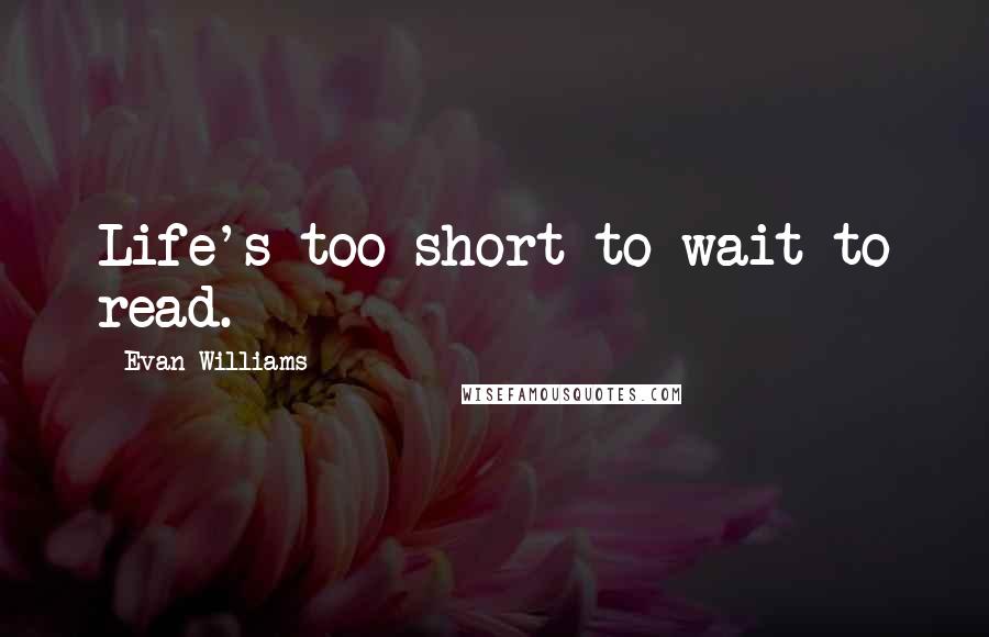 Evan Williams Quotes: Life's too short to wait to read.