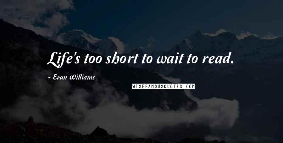 Evan Williams Quotes: Life's too short to wait to read.