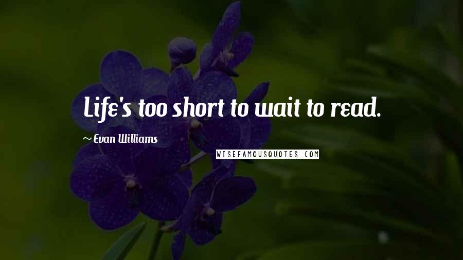 Evan Williams Quotes: Life's too short to wait to read.