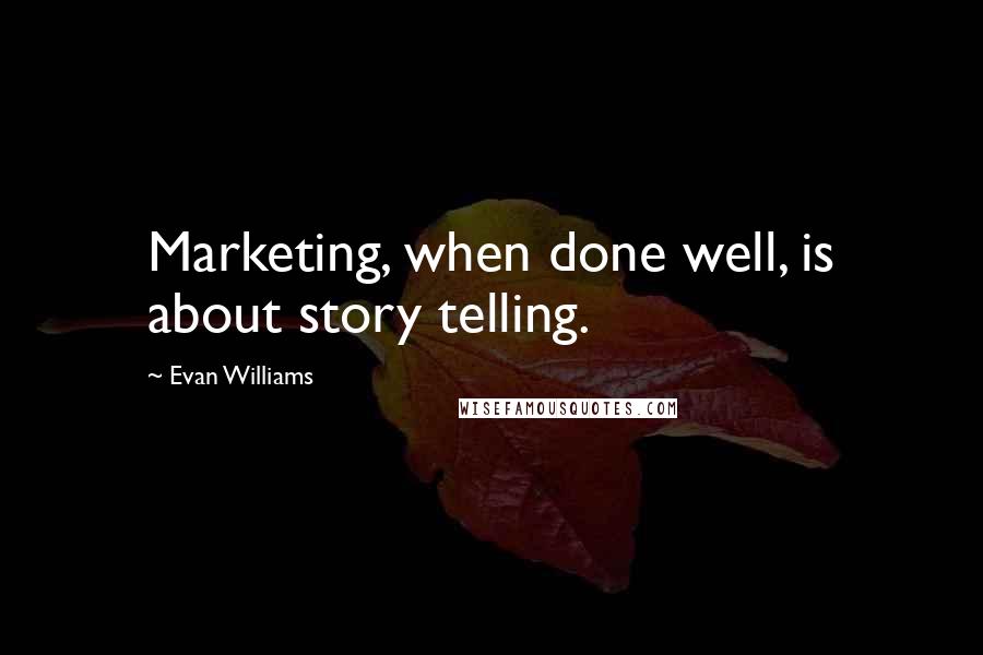 Evan Williams Quotes: Marketing, when done well, is about story telling.