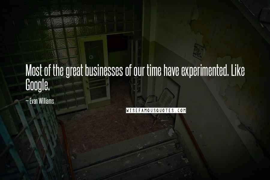 Evan Williams Quotes: Most of the great businesses of our time have experimented. Like Google.