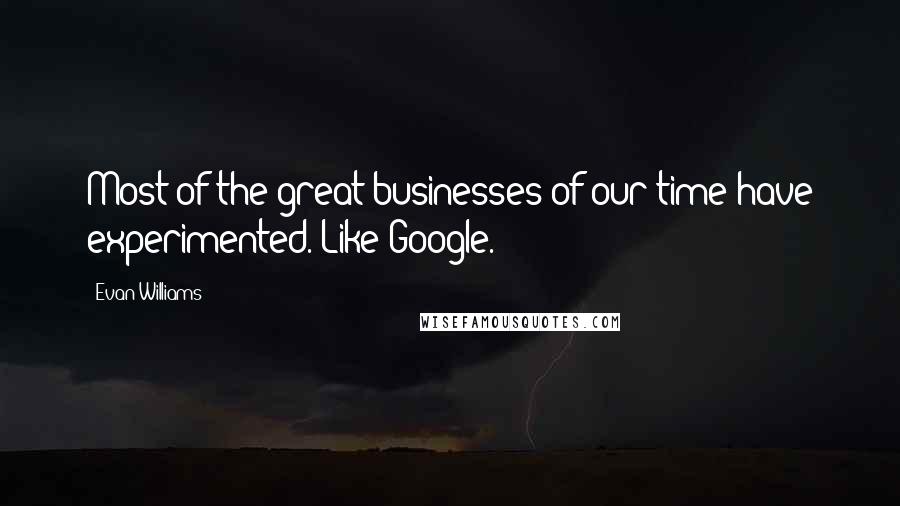 Evan Williams Quotes: Most of the great businesses of our time have experimented. Like Google.