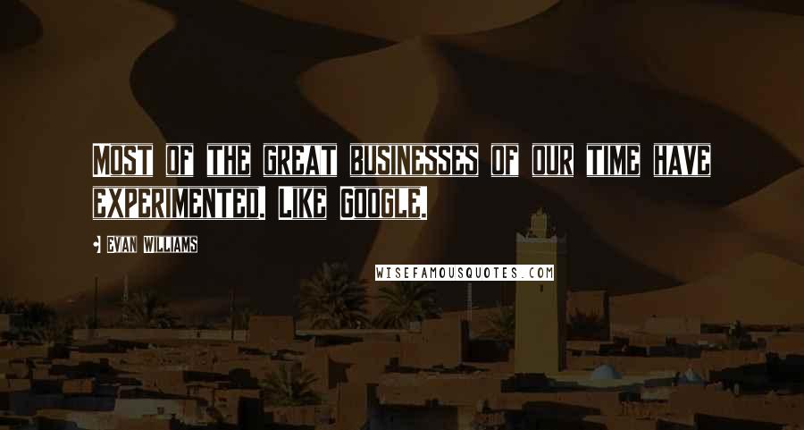 Evan Williams Quotes: Most of the great businesses of our time have experimented. Like Google.