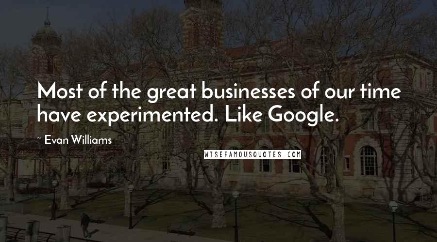 Evan Williams Quotes: Most of the great businesses of our time have experimented. Like Google.