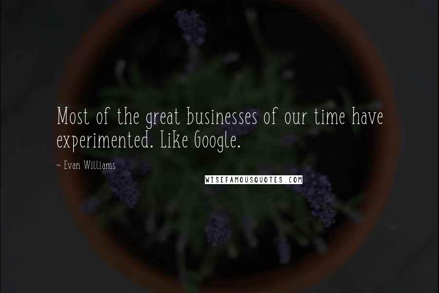 Evan Williams Quotes: Most of the great businesses of our time have experimented. Like Google.