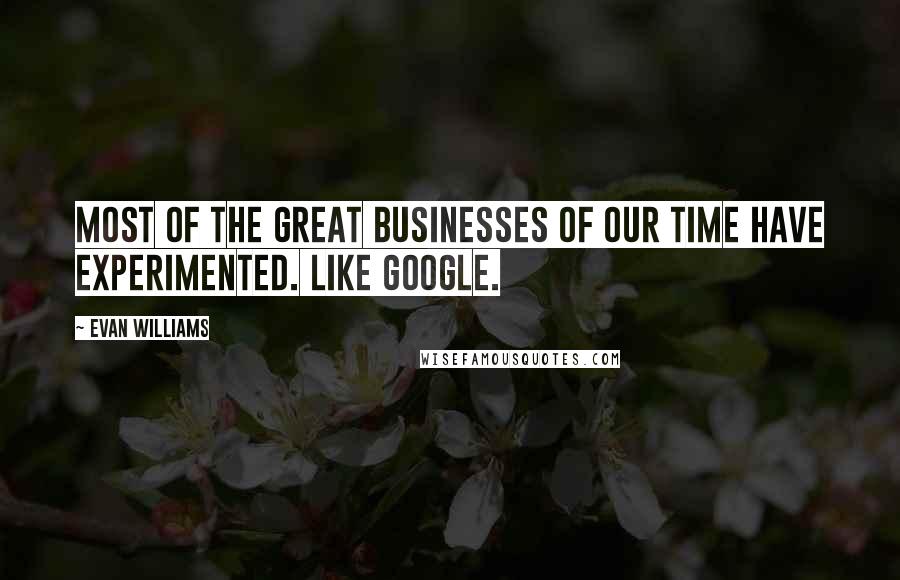 Evan Williams Quotes: Most of the great businesses of our time have experimented. Like Google.