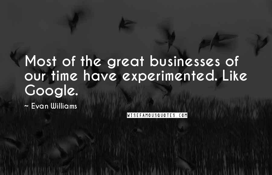 Evan Williams Quotes: Most of the great businesses of our time have experimented. Like Google.