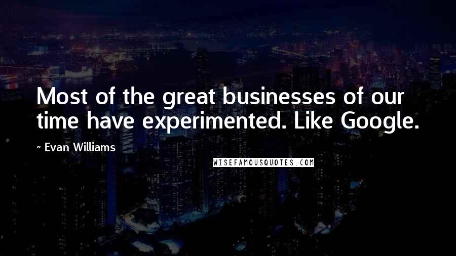 Evan Williams Quotes: Most of the great businesses of our time have experimented. Like Google.