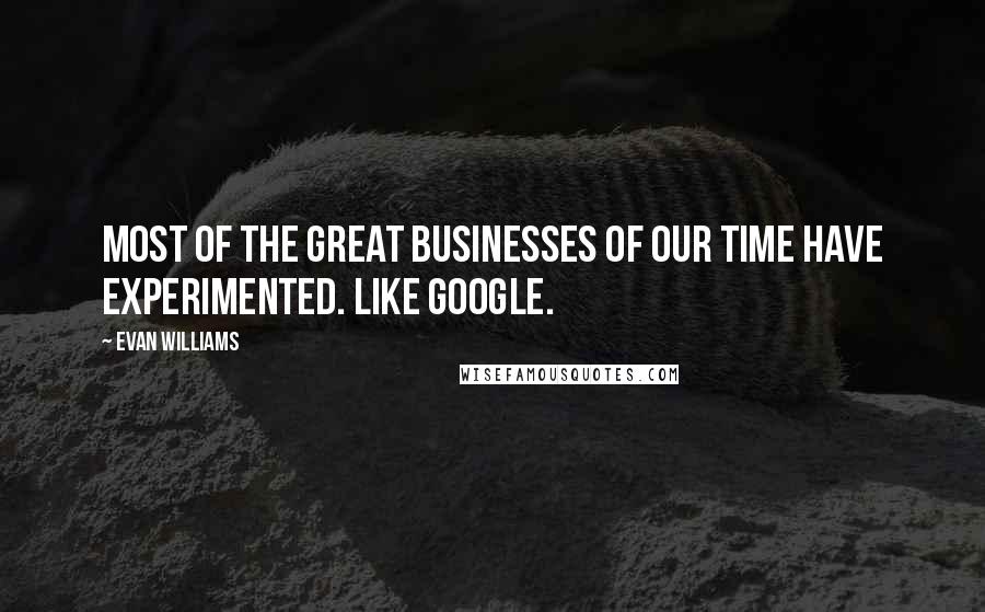 Evan Williams Quotes: Most of the great businesses of our time have experimented. Like Google.