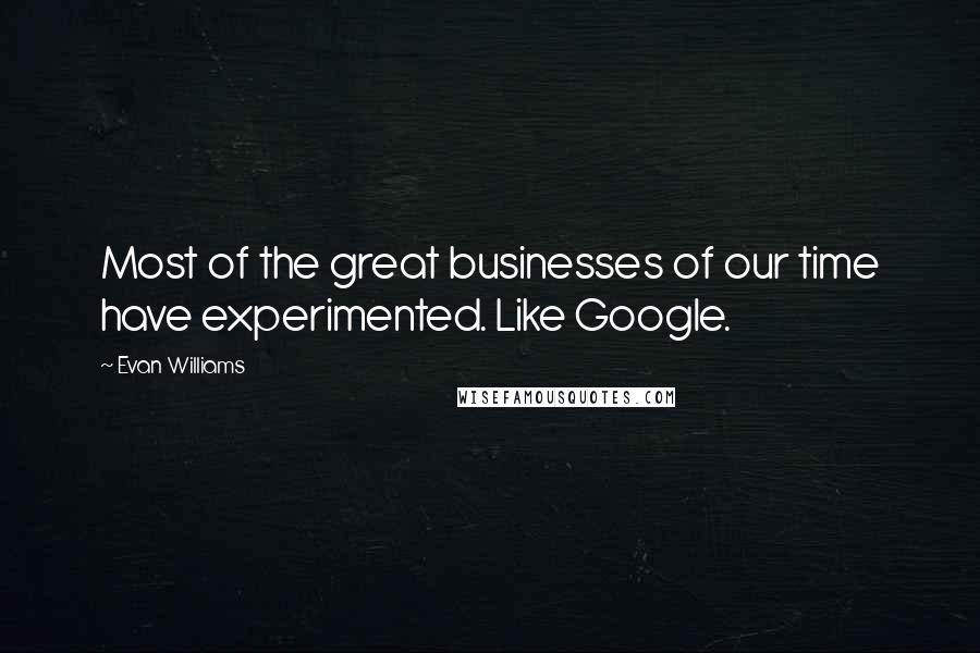 Evan Williams Quotes: Most of the great businesses of our time have experimented. Like Google.