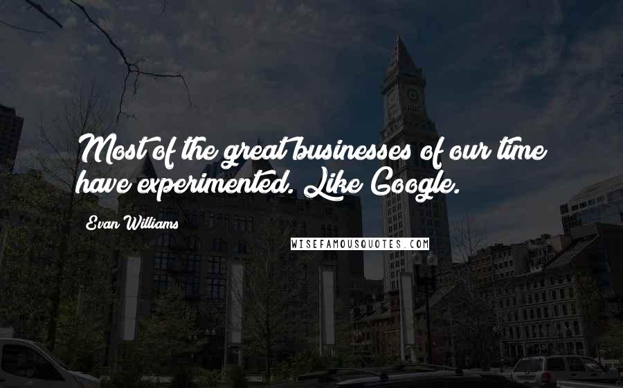Evan Williams Quotes: Most of the great businesses of our time have experimented. Like Google.