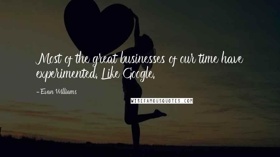 Evan Williams Quotes: Most of the great businesses of our time have experimented. Like Google.