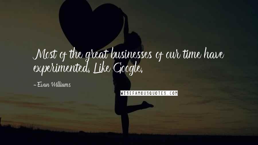 Evan Williams Quotes: Most of the great businesses of our time have experimented. Like Google.