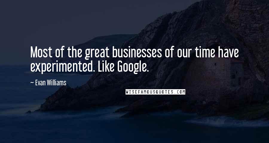 Evan Williams Quotes: Most of the great businesses of our time have experimented. Like Google.