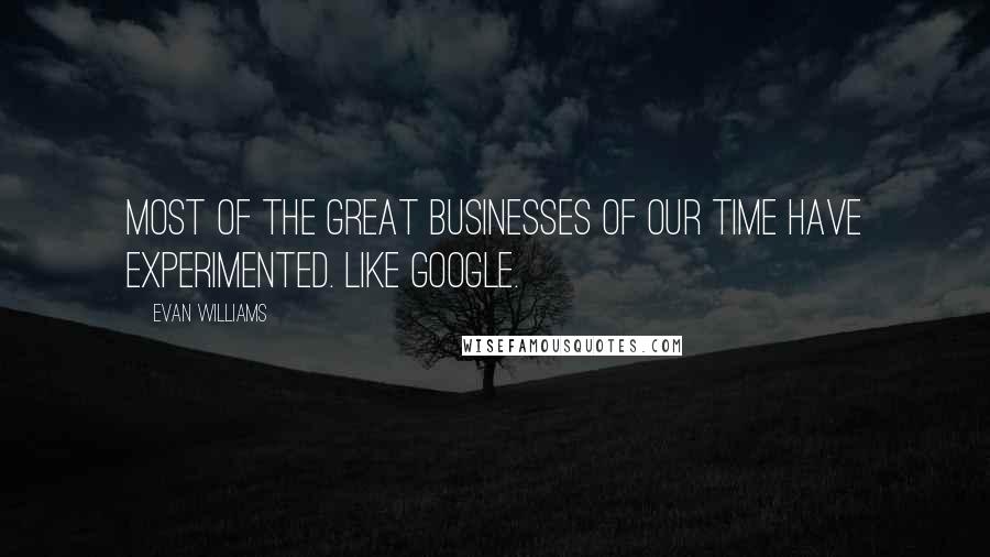 Evan Williams Quotes: Most of the great businesses of our time have experimented. Like Google.