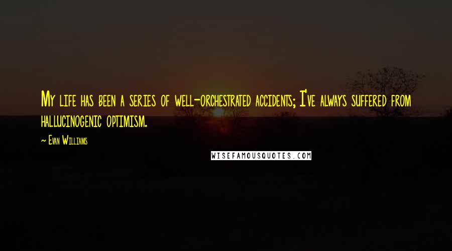 Evan Williams Quotes: My life has been a series of well-orchestrated accidents; I've always suffered from hallucinogenic optimism.