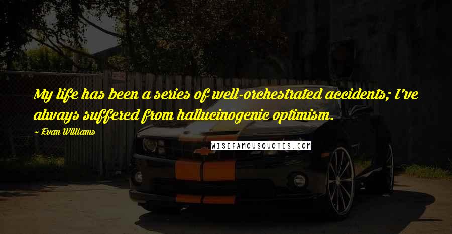 Evan Williams Quotes: My life has been a series of well-orchestrated accidents; I've always suffered from hallucinogenic optimism.