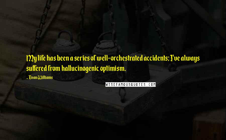 Evan Williams Quotes: My life has been a series of well-orchestrated accidents; I've always suffered from hallucinogenic optimism.