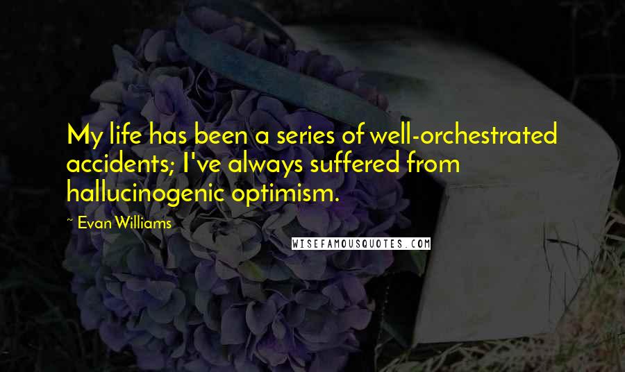 Evan Williams Quotes: My life has been a series of well-orchestrated accidents; I've always suffered from hallucinogenic optimism.