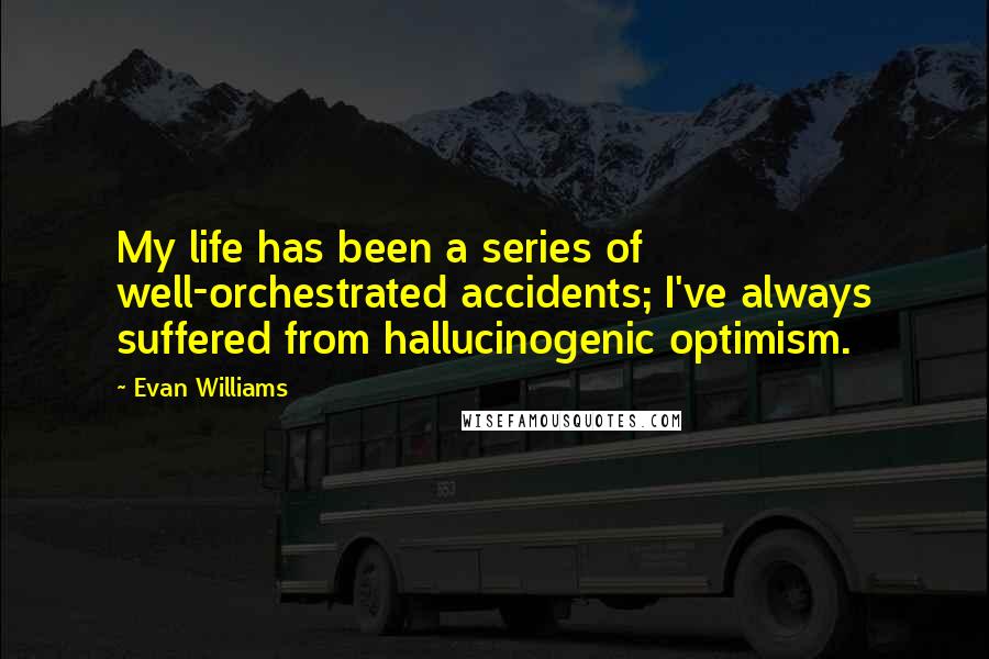 Evan Williams Quotes: My life has been a series of well-orchestrated accidents; I've always suffered from hallucinogenic optimism.