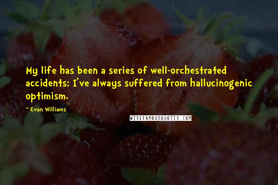 Evan Williams Quotes: My life has been a series of well-orchestrated accidents; I've always suffered from hallucinogenic optimism.