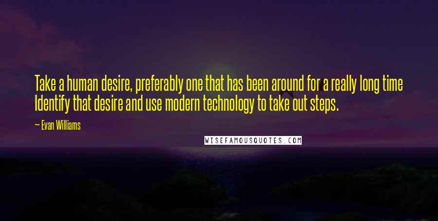 Evan Williams Quotes: Take a human desire, preferably one that has been around for a really long time Identify that desire and use modern technology to take out steps.