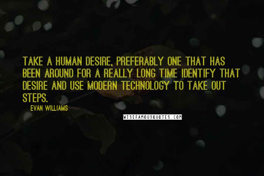 Evan Williams Quotes: Take a human desire, preferably one that has been around for a really long time Identify that desire and use modern technology to take out steps.