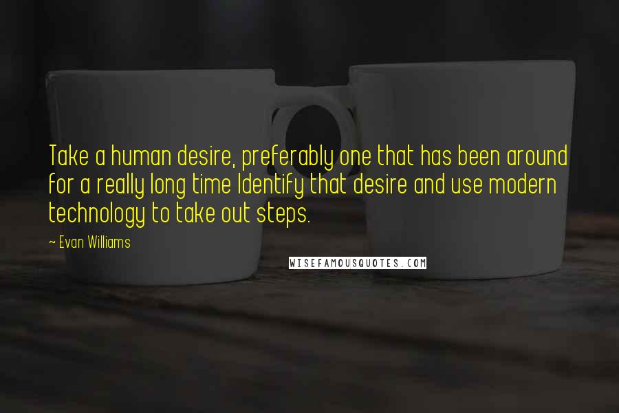Evan Williams Quotes: Take a human desire, preferably one that has been around for a really long time Identify that desire and use modern technology to take out steps.