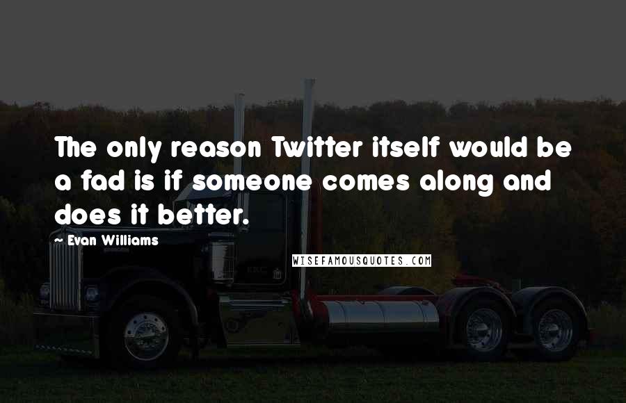 Evan Williams Quotes: The only reason Twitter itself would be a fad is if someone comes along and does it better.