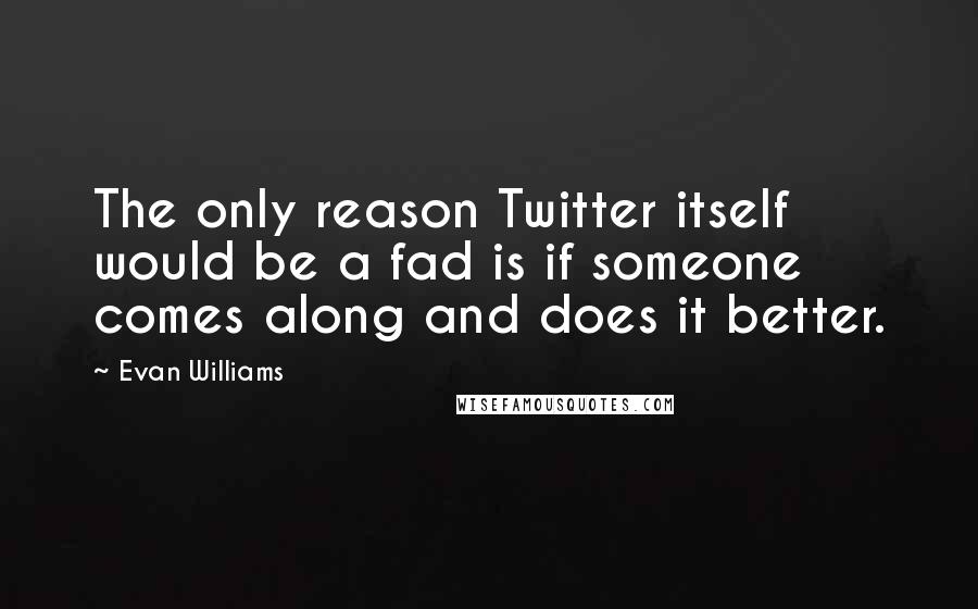 Evan Williams Quotes: The only reason Twitter itself would be a fad is if someone comes along and does it better.