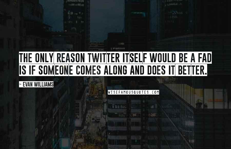 Evan Williams Quotes: The only reason Twitter itself would be a fad is if someone comes along and does it better.