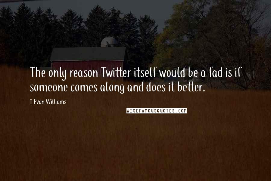 Evan Williams Quotes: The only reason Twitter itself would be a fad is if someone comes along and does it better.
