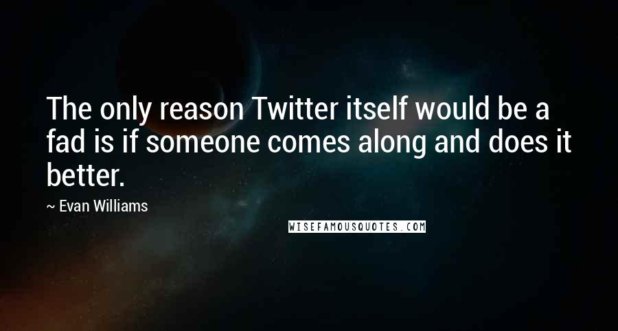 Evan Williams Quotes: The only reason Twitter itself would be a fad is if someone comes along and does it better.