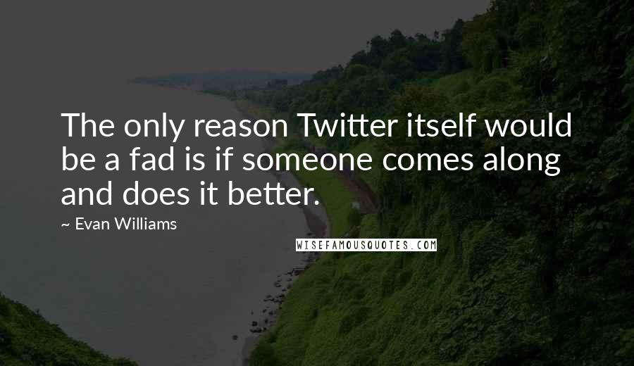 Evan Williams Quotes: The only reason Twitter itself would be a fad is if someone comes along and does it better.