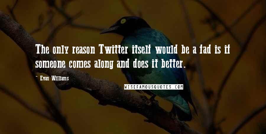 Evan Williams Quotes: The only reason Twitter itself would be a fad is if someone comes along and does it better.