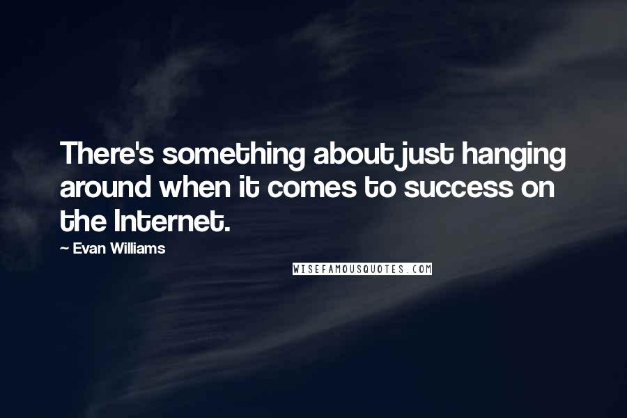 Evan Williams Quotes: There's something about just hanging around when it comes to success on the Internet.