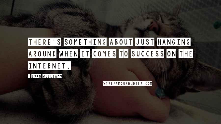 Evan Williams Quotes: There's something about just hanging around when it comes to success on the Internet.
