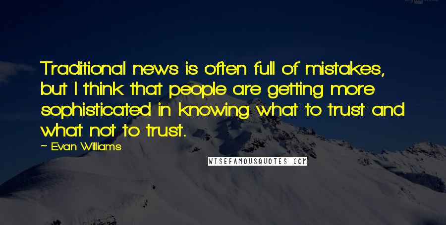 Evan Williams Quotes: Traditional news is often full of mistakes, but I think that people are getting more sophisticated in knowing what to trust and what not to trust.