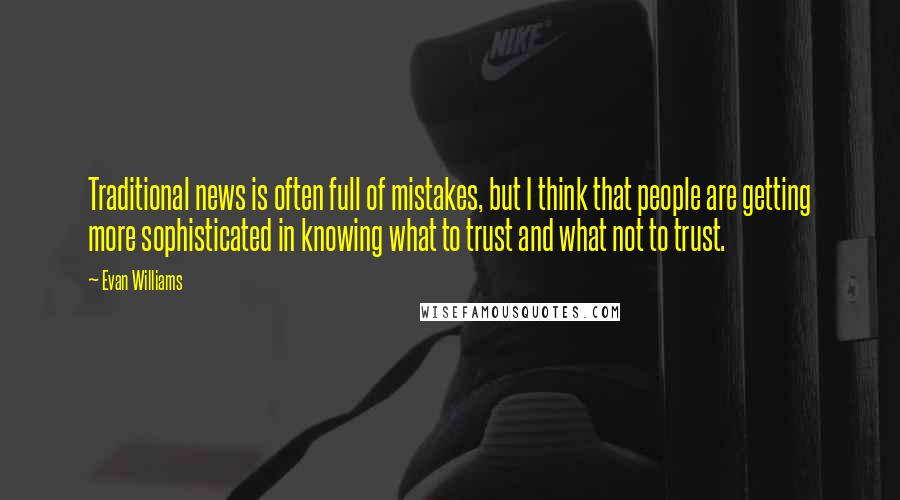 Evan Williams Quotes: Traditional news is often full of mistakes, but I think that people are getting more sophisticated in knowing what to trust and what not to trust.