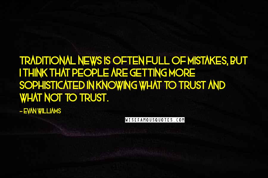 Evan Williams Quotes: Traditional news is often full of mistakes, but I think that people are getting more sophisticated in knowing what to trust and what not to trust.