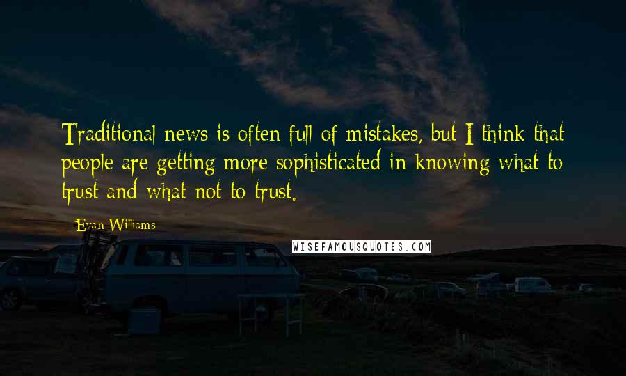 Evan Williams Quotes: Traditional news is often full of mistakes, but I think that people are getting more sophisticated in knowing what to trust and what not to trust.