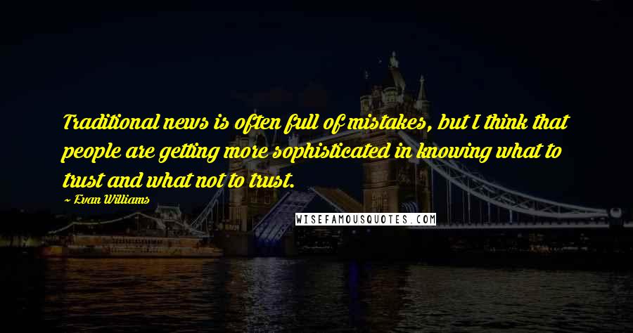 Evan Williams Quotes: Traditional news is often full of mistakes, but I think that people are getting more sophisticated in knowing what to trust and what not to trust.