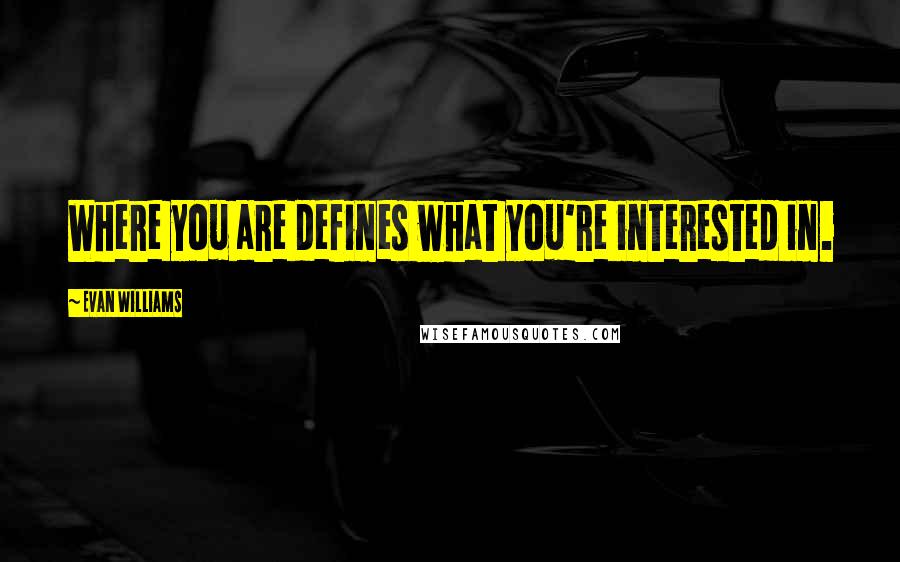 Evan Williams Quotes: Where you are defines what you're interested in.
