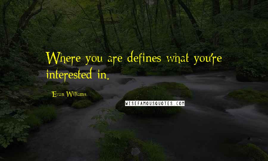 Evan Williams Quotes: Where you are defines what you're interested in.