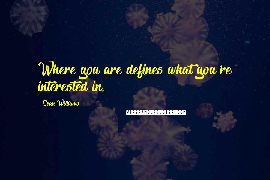 Evan Williams Quotes: Where you are defines what you're interested in.