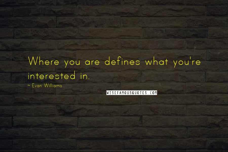 Evan Williams Quotes: Where you are defines what you're interested in.