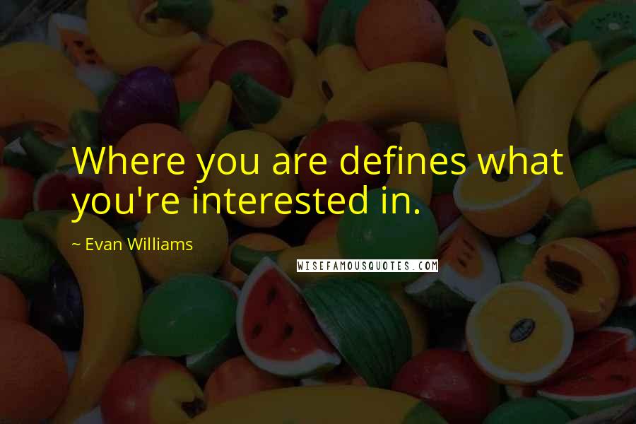 Evan Williams Quotes: Where you are defines what you're interested in.