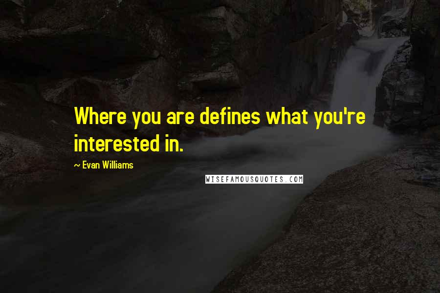 Evan Williams Quotes: Where you are defines what you're interested in.