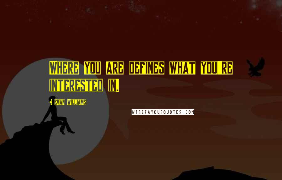 Evan Williams Quotes: Where you are defines what you're interested in.