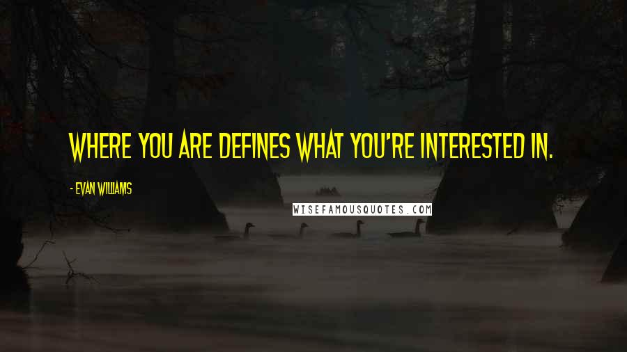 Evan Williams Quotes: Where you are defines what you're interested in.